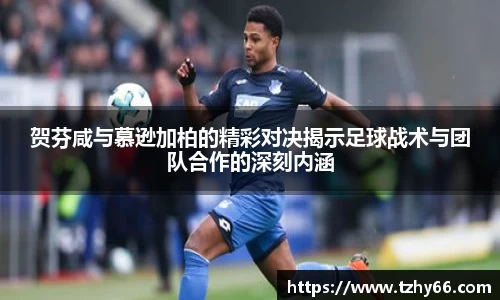 贺芬咸与慕逊加柏的精彩对决揭示足球战术与团队合作的深刻内涵