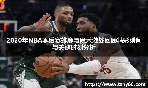 2020年NBA季后赛雄鹿与魔术激战回顾精彩瞬间与关键时刻分析